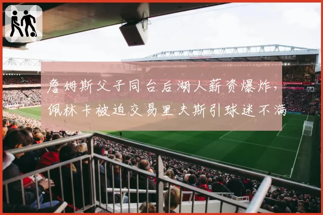 詹姆斯父子同台后湖人薪资爆炸,佩林卡被迫交易里夫斯引球迷不满