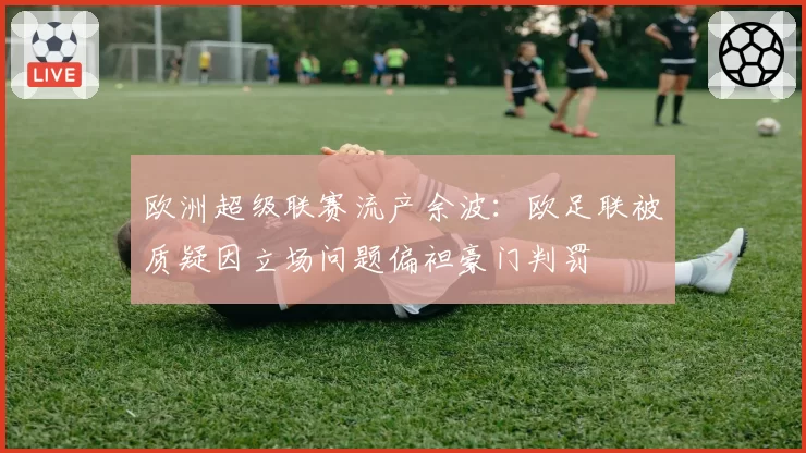 欧洲超级联赛流产余波：欧足联被质疑因立场问题偏袒豪门判罚