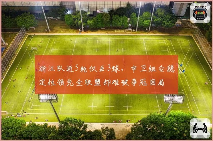 浙江队近5轮仅丢3球，中卫组合稳定性领先全联盟却难破争冠困局