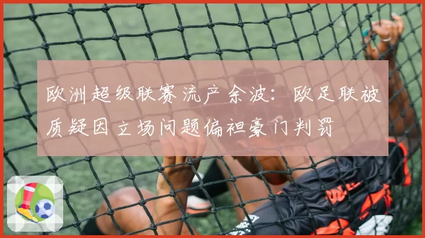 欧洲超级联赛流产余波：欧足联被质疑因立场问题偏袒豪门判罚