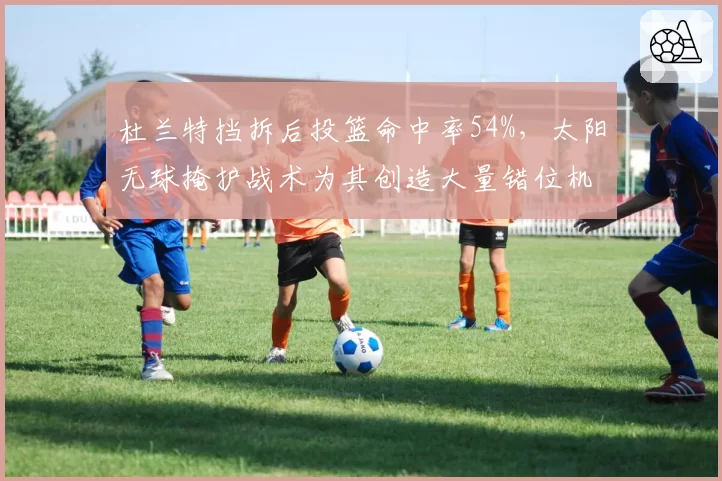 杜兰特挡拆后投篮命中率54%，太阳无球掩护战术为其创造大量错位机会