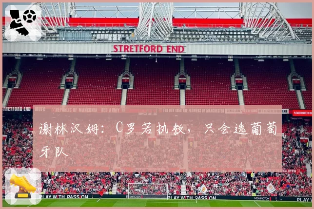 谢林汉姆:C罗若执教,只会选葡萄牙队