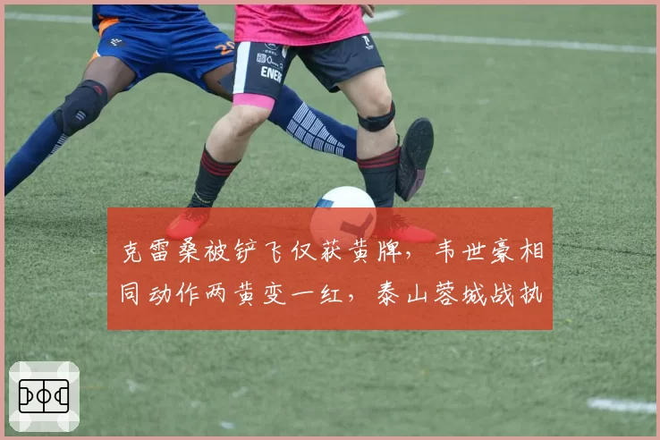 克雷桑被铲飞仅获黄牌，韦世豪相同动作两黄变一红，泰山蓉城战执法标准成焦点__br_