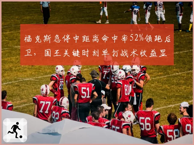福克斯急停中距离命中率52%领跑后卫,国王关键时刻单打战术收益显著