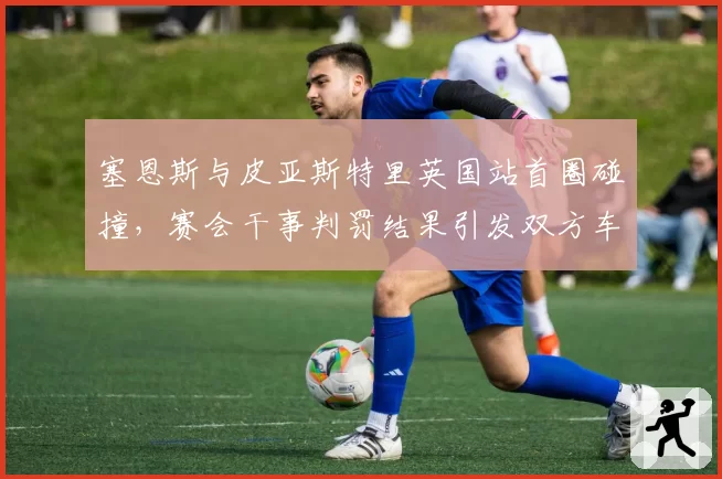 塞恩斯与皮亚斯特里英国站首圈碰撞，赛会干事判罚结果引发双方车队互呛