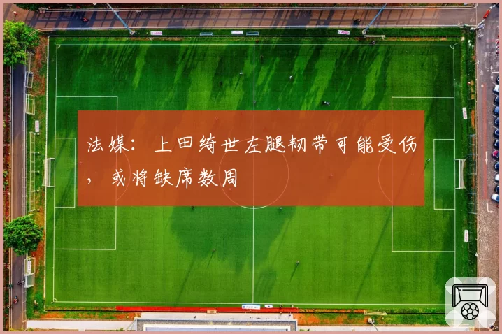 法媒：上田绮世左腿韧带可能受伤，或将缺席数周