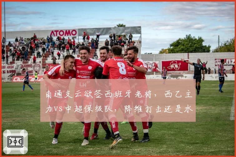 南通支云欲签西班牙老将，西乙主力vs中超保级队，降维打击还是水土不服？