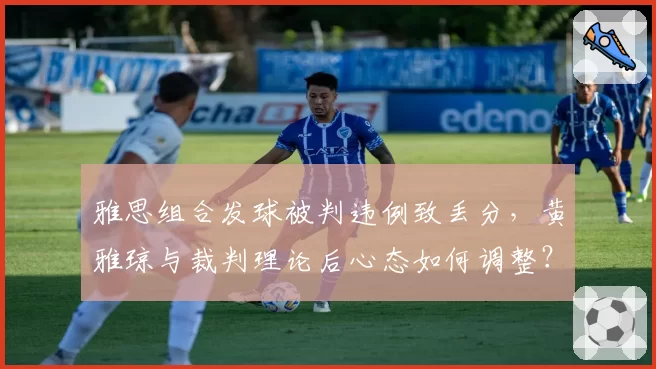 雅思组合发球被判违例致丢分，黄雅琼与裁判理论后心态如何调整？