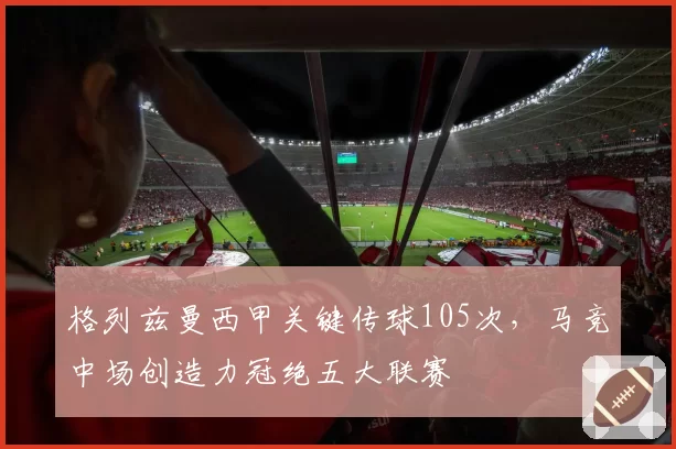 格列兹曼西甲关键传球105次,马竞中场创造力冠绝五大联赛