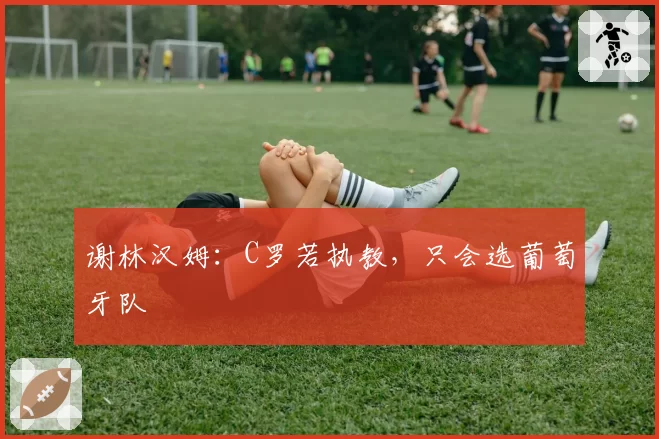 谢林汉姆:C罗若执教,只会选葡萄牙队