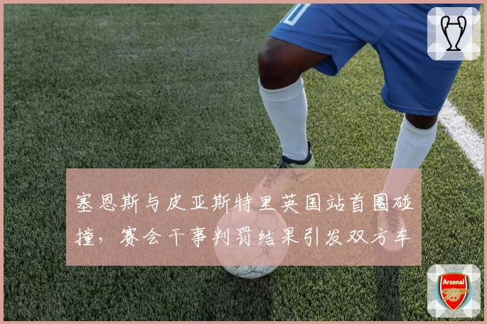 塞恩斯与皮亚斯特里英国站首圈碰撞,赛会干事判罚结果引发双方车队互呛