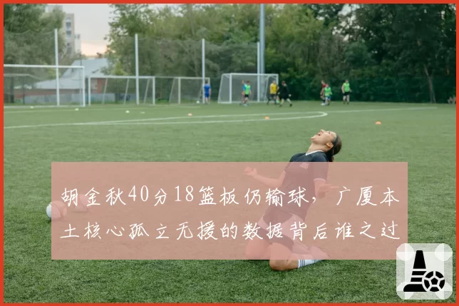 胡金秋40分18篮板仍输球,广厦本土核心孤立无援的数据背后谁之过?