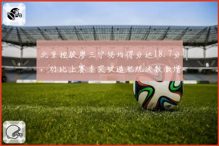 北京控股廖三宁场均得分达18.7分，对比上赛季突破造犯规次数激增后投射选择更果断