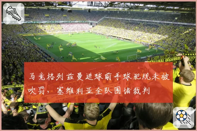 马竞格列兹曼进球前手球犯规未被吹罚，塞维利亚全队围堵裁判