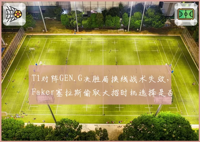 T1对阵GEN.G决胜局换线战术失效,Faker塞拉斯偷取大招时机选择是否致命?