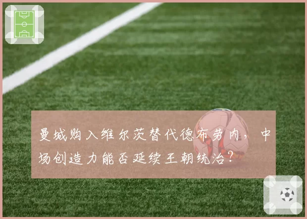 曼城购入维尔茨替代德布劳内，中场创造力能否延续王朝统治？