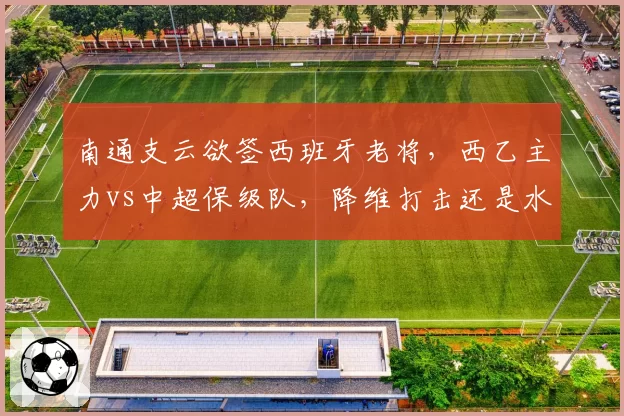 南通支云欲签西班牙老将,西乙主力vs中超保级队,降维打击还是水土不服?