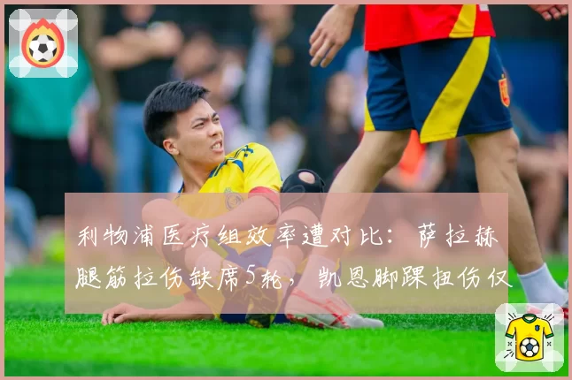 利物浦医疗组效率遭对比：萨拉赫腿筋拉伤缺席5轮，凯恩脚踝扭伤仅休3场
