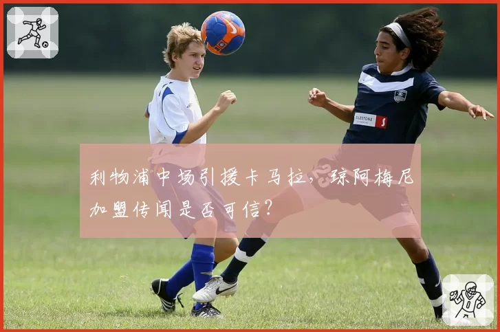 利物浦中场引援卡马拉，琼阿梅尼加盟传闻是否可信？