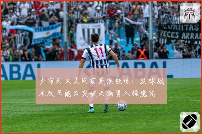 卢布列夫美网前更换教练，发球战术改革能否突破大满贯八强魔咒