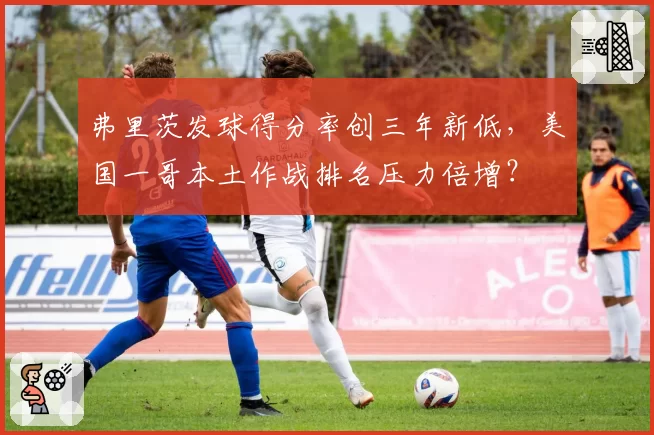 弗里茨发球得分率创三年新低,美国一哥本土作战排名压力倍增?