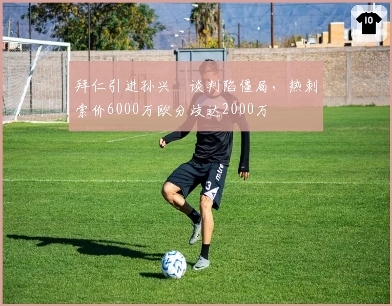 拜仁引进孙兴慜谈判陷僵局，热刺索价6000万欧分歧达2000万