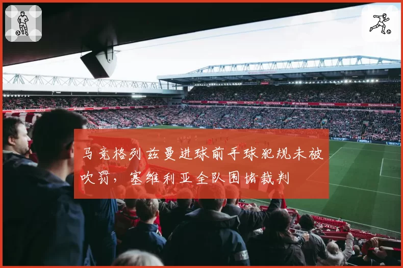 马竞格列兹曼进球前手球犯规未被吹罚，塞维利亚全队围堵裁判