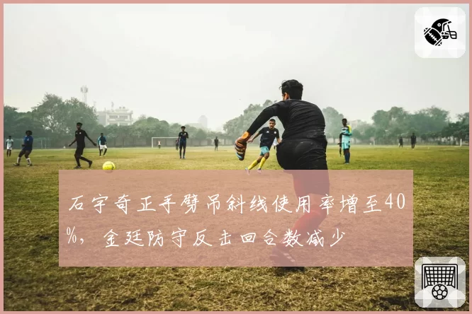 石宇奇正手劈吊斜线使用率增至40%，金廷防守反击回合数减少