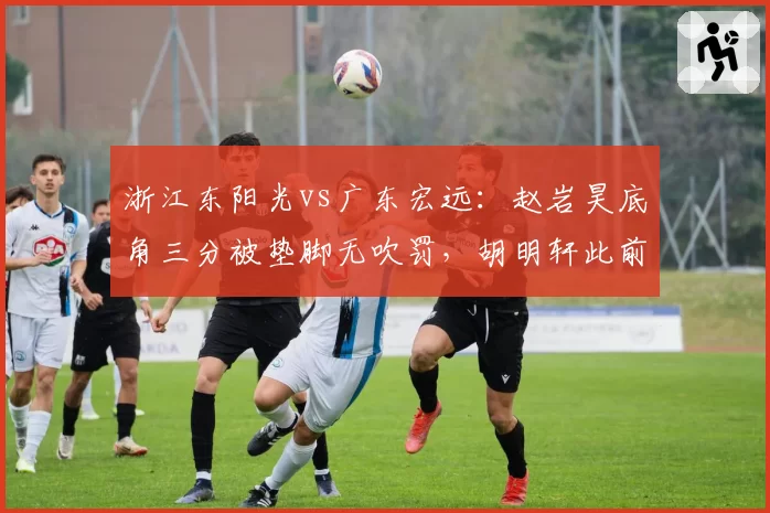 浙江东阳光vs广东宏远：赵岩昊底角三分被垫脚无吹罚，胡明轩此前类似动作遭录像回放追罚