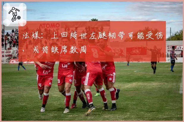 法媒：上田绮世左腿韧带可能受伤，或将缺席数周