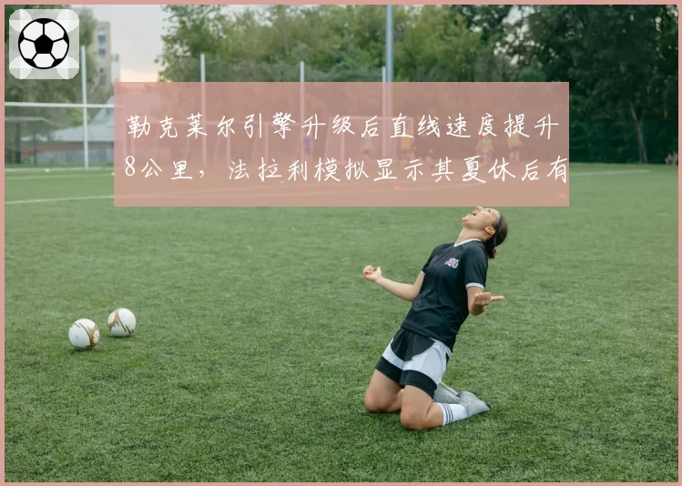 勒克莱尔引擎升级后直线速度提升8公里，法拉利模拟显示其夏休后有望追回30分