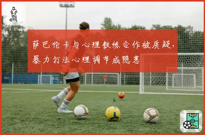 萨巴伦卡与心理教练合作被质疑,暴力打法心理调节成隐患