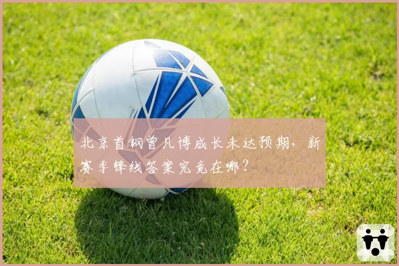 北京首钢曾凡博成长未达预期，新赛季锋线答案究竟在哪？