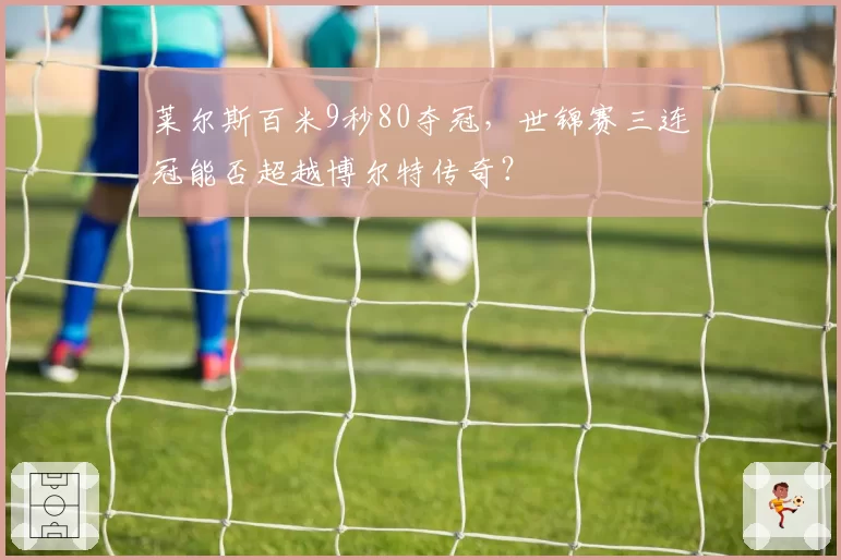 莱尔斯百米9秒80夺冠,世锦赛三连冠能否超越博尔特传奇?