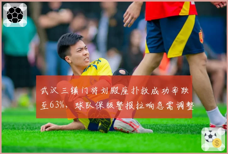 武汉三镇门将刘殿座扑救成功率跌至63%,球队保级警报拉响急需调整防守