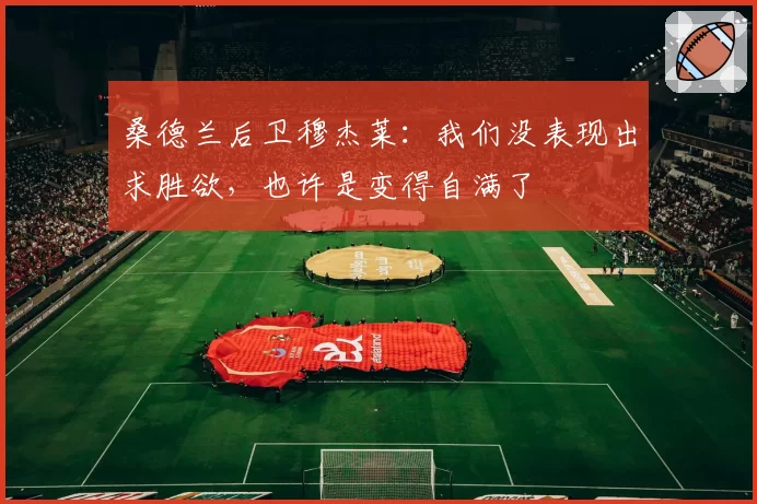 桑德兰后卫穆杰莱:我们没表现出求胜欲,也许是变得自满了