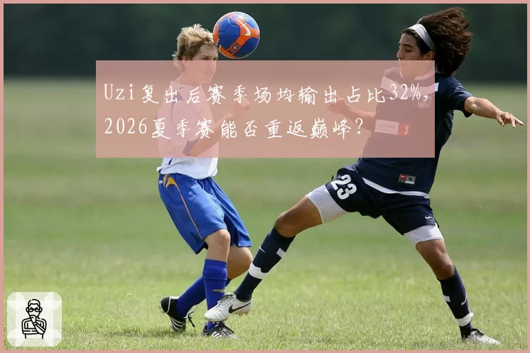 Uzi复出后赛季场均输出占比32%,2026夏季赛能否重返巅峰?