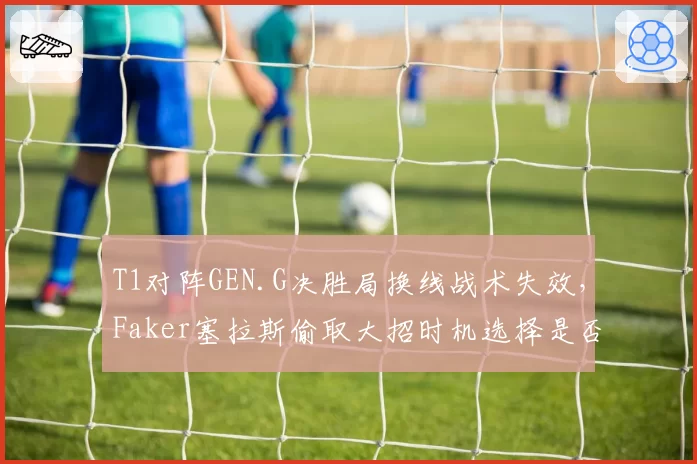 T1对阵GEN.G决胜局换线战术失效，Faker塞拉斯偷取大招时机选择是否致命？