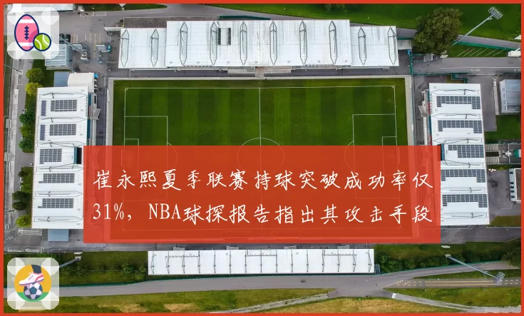 崔永熙夏季联赛持球突破成功率仅31%，NBA球探报告指出其攻击手段过于单一