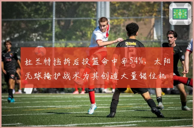 杜兰特挡拆后投篮命中率54%,太阳无球掩护战术为其创造大量错位机会