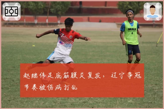 赵继伟足底筋膜炎复发，辽宁争冠节奏被伤病打乱