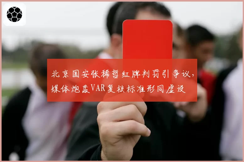北京国安张稀哲红牌判罚引争议,媒体炮轰VAR复核标准形同虚设
