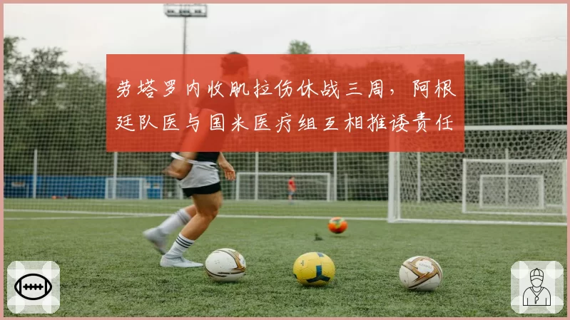 劳塔罗内收肌拉伤休战三周，阿根廷队医与国米医疗组互相推诿责任