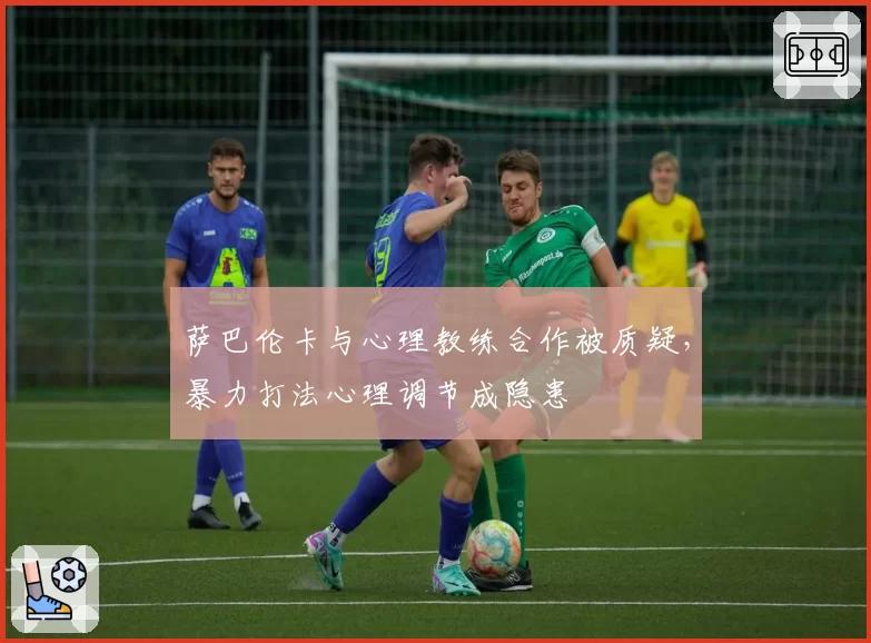 萨巴伦卡与心理教练合作被质疑，暴力打法心理调节成隐患